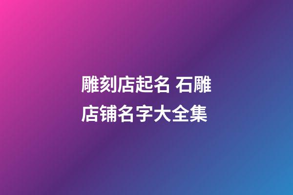 雕刻店起名 石雕店铺名字大全集-第1张-店铺起名-玄机派